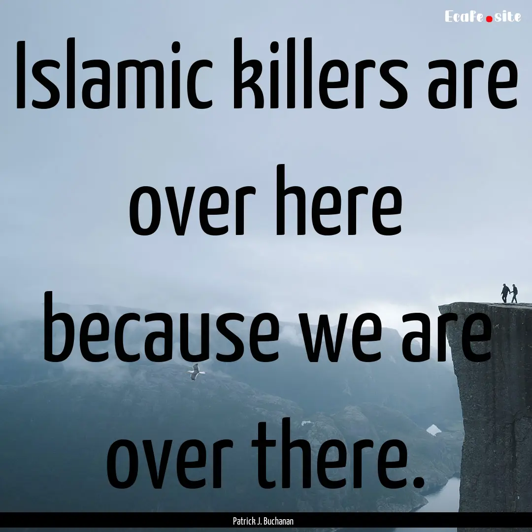 Islamic killers are over here because we.... : Quote by Patrick J. Buchanan