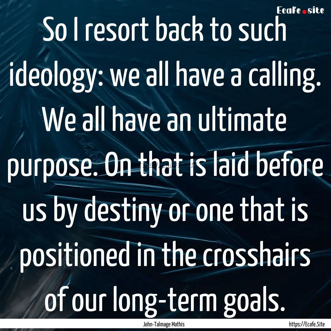 So I resort back to such ideology: we all.... : Quote by John-Talmage Mathis