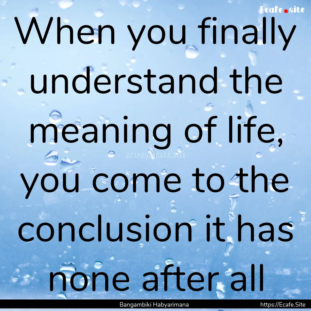 When you finally understand the meaning of.... : Quote by Bangambiki Habyarimana