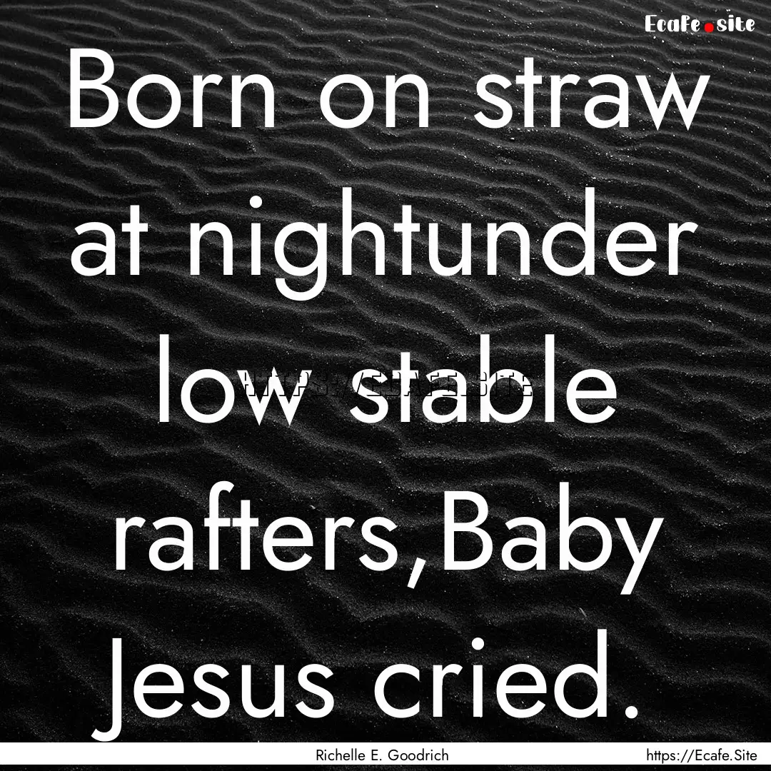 Born on straw at nightunder low stable rafters,Baby.... : Quote by Richelle E. Goodrich