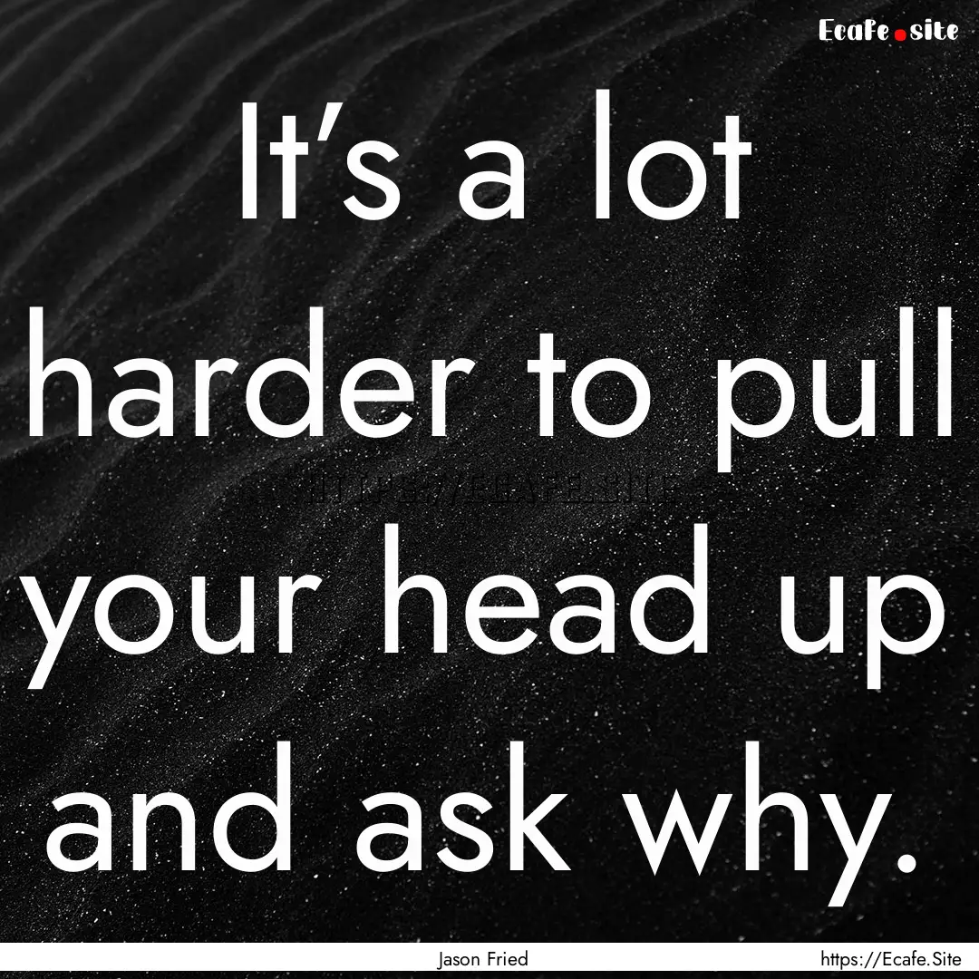 It’s a lot harder to pull your head up.... : Quote by Jason Fried