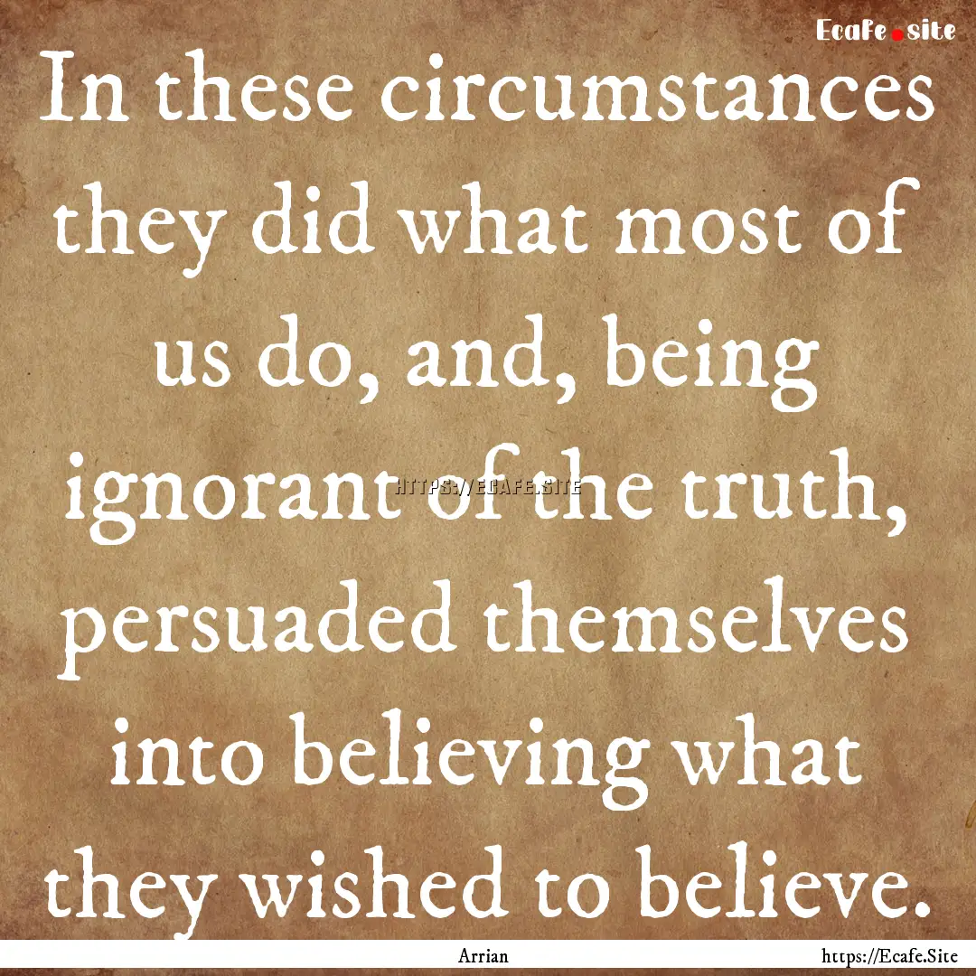 In these circumstances they did what most.... : Quote by Arrian