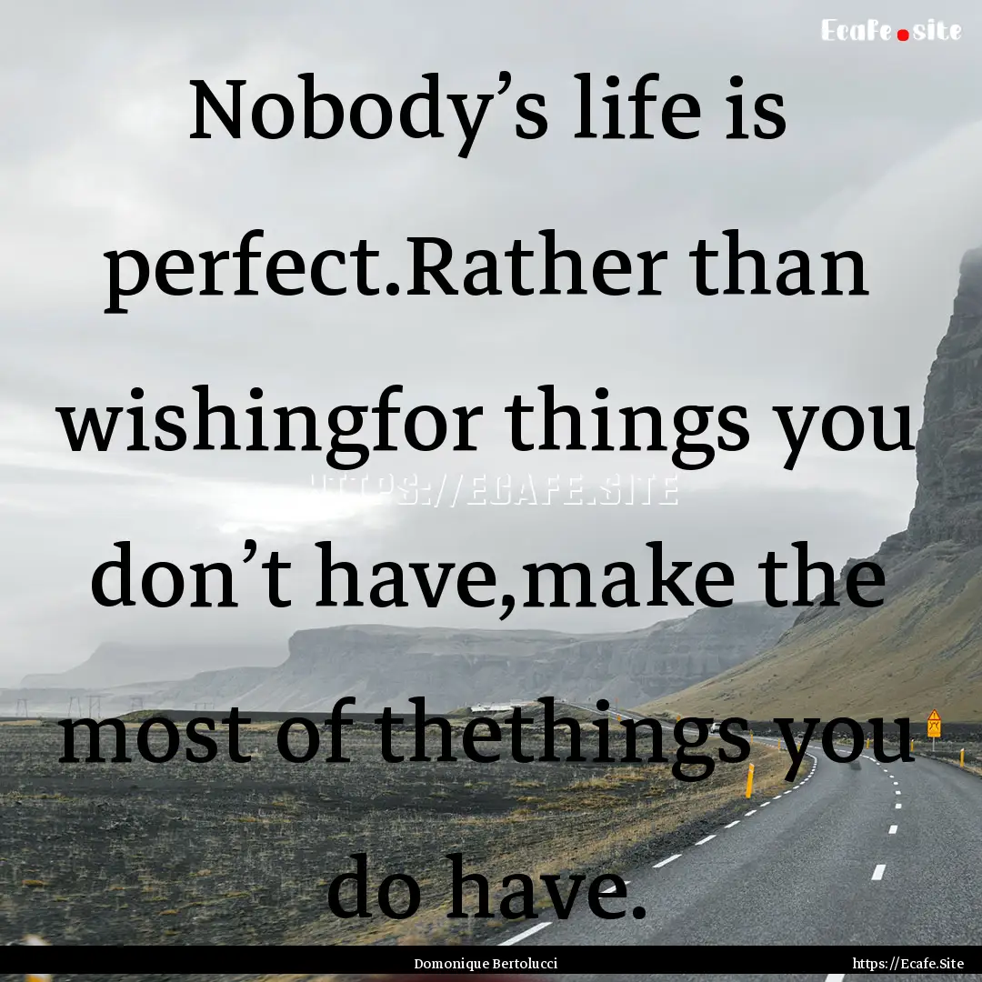 Nobody’s life is perfect.Rather than wishingfor.... : Quote by Domonique Bertolucci