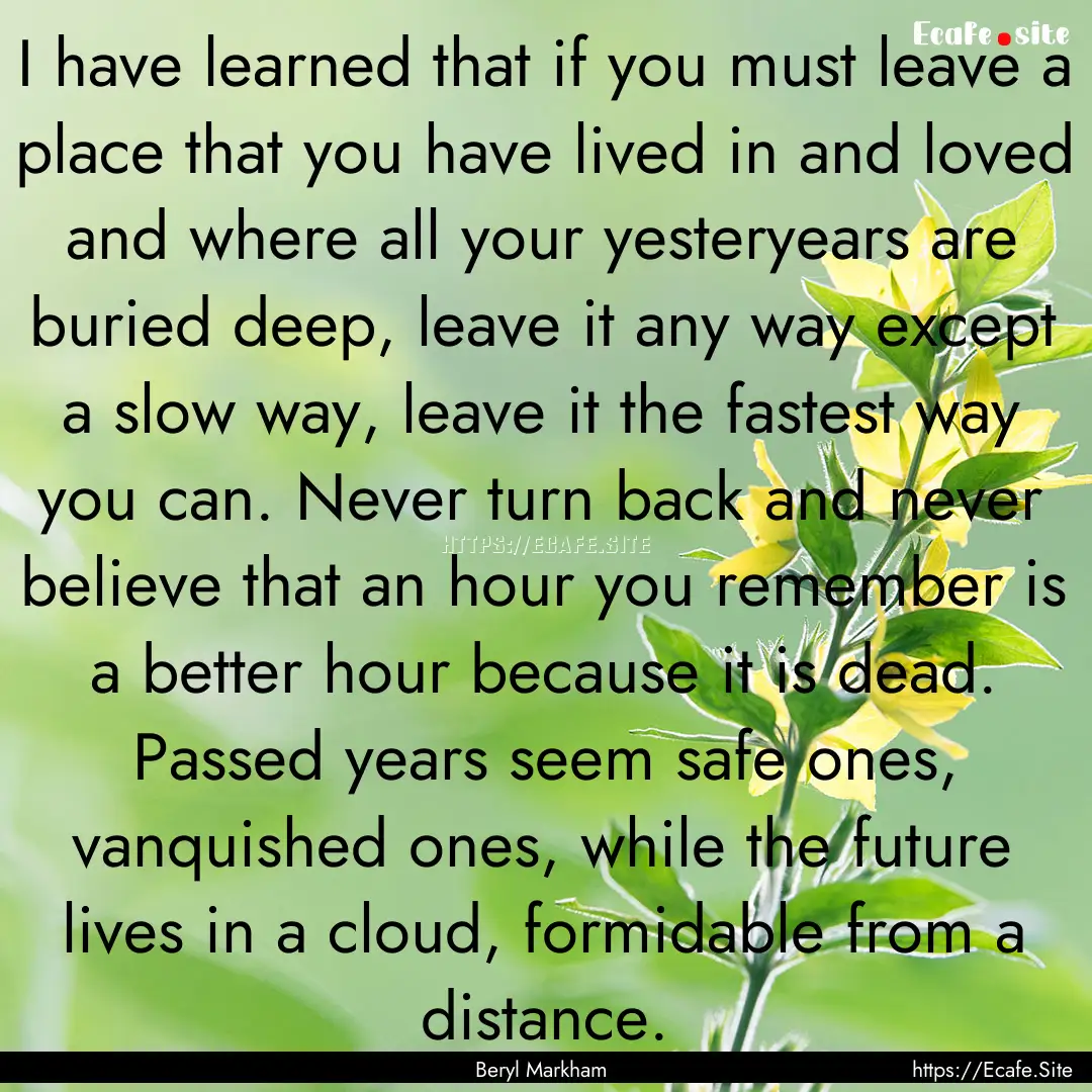 I have learned that if you must leave a place.... : Quote by Beryl Markham