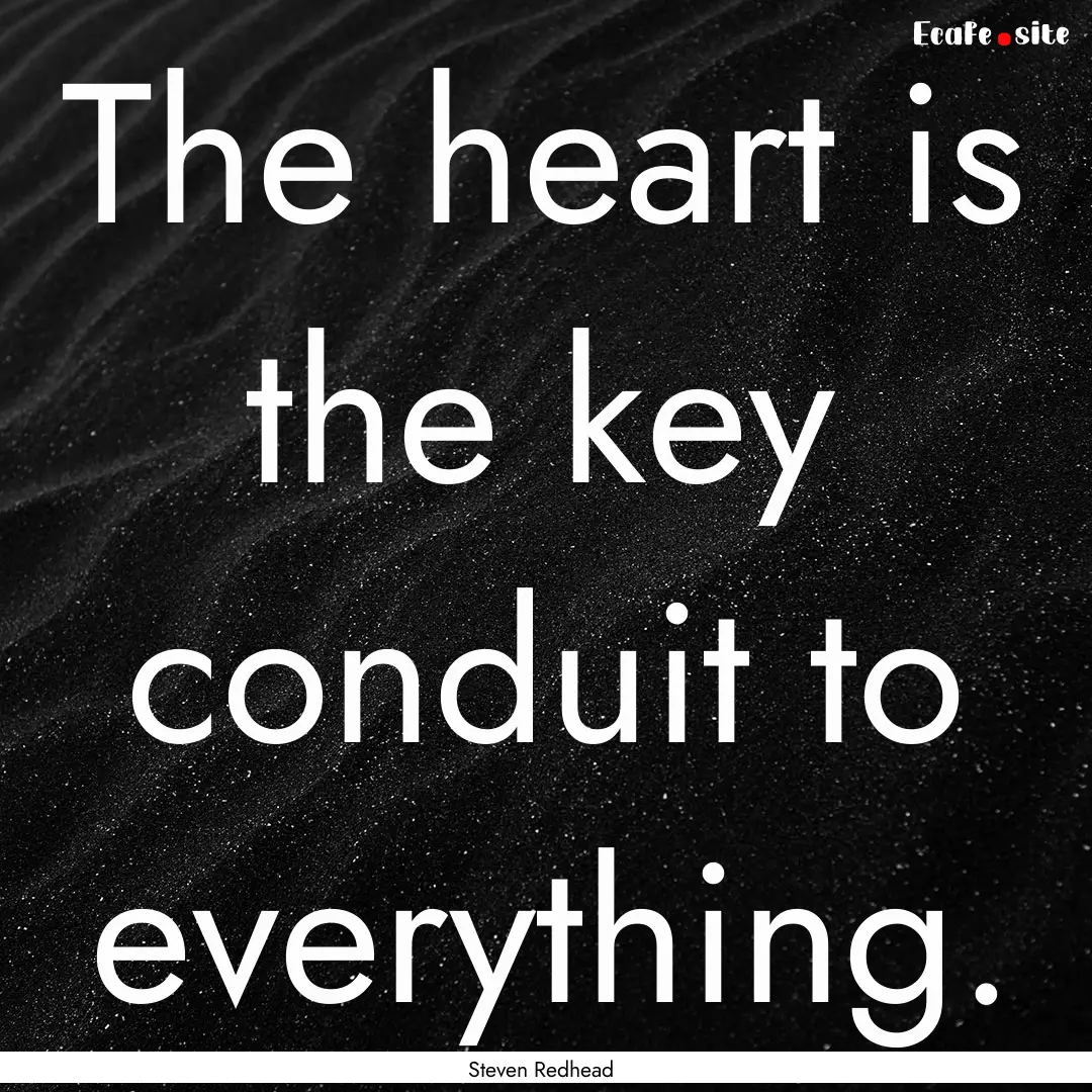 The heart is the key conduit to everything..... : Quote by Steven Redhead