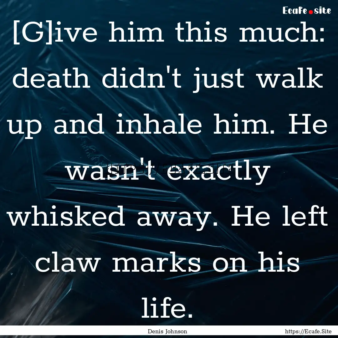 [G]ive him this much: death didn't just walk.... : Quote by Denis Johnson