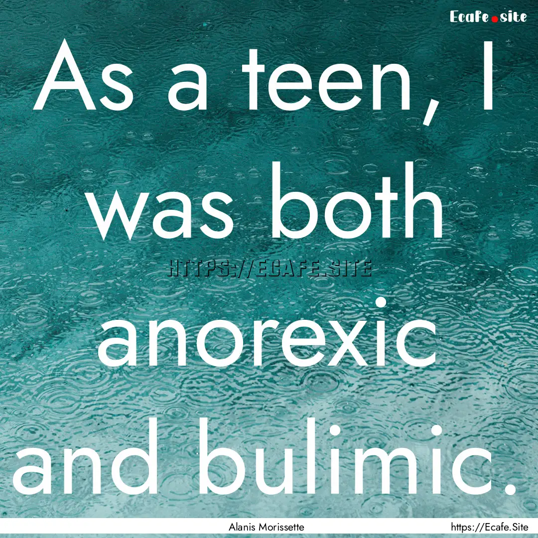 As a teen, I was both anorexic and bulimic..... : Quote by Alanis Morissette