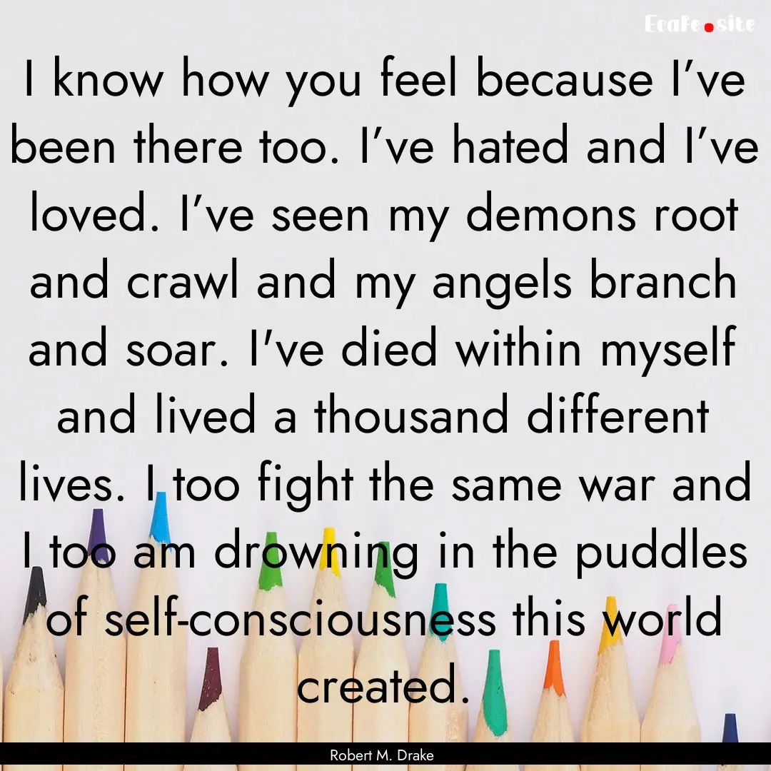 I know how you feel because I’ve been there.... : Quote by Robert M. Drake