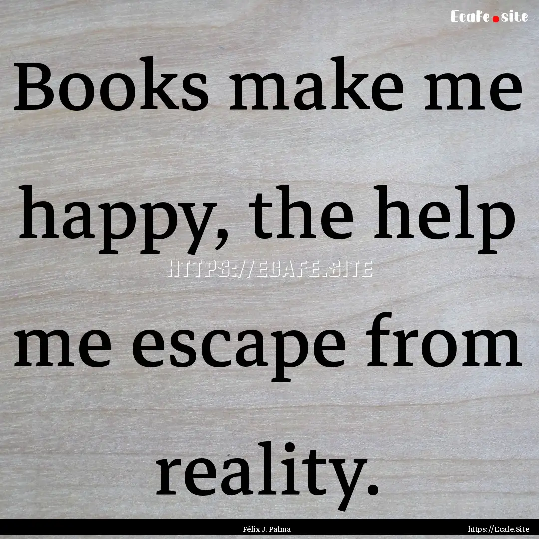 Books make me happy, the help me escape from.... : Quote by Félix J. Palma