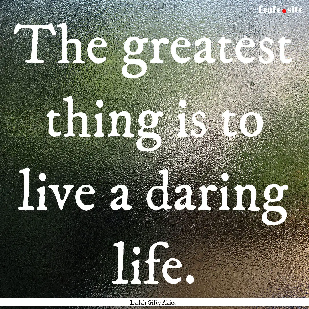 The greatest thing is to live a daring life..... : Quote by Lailah Gifty Akita