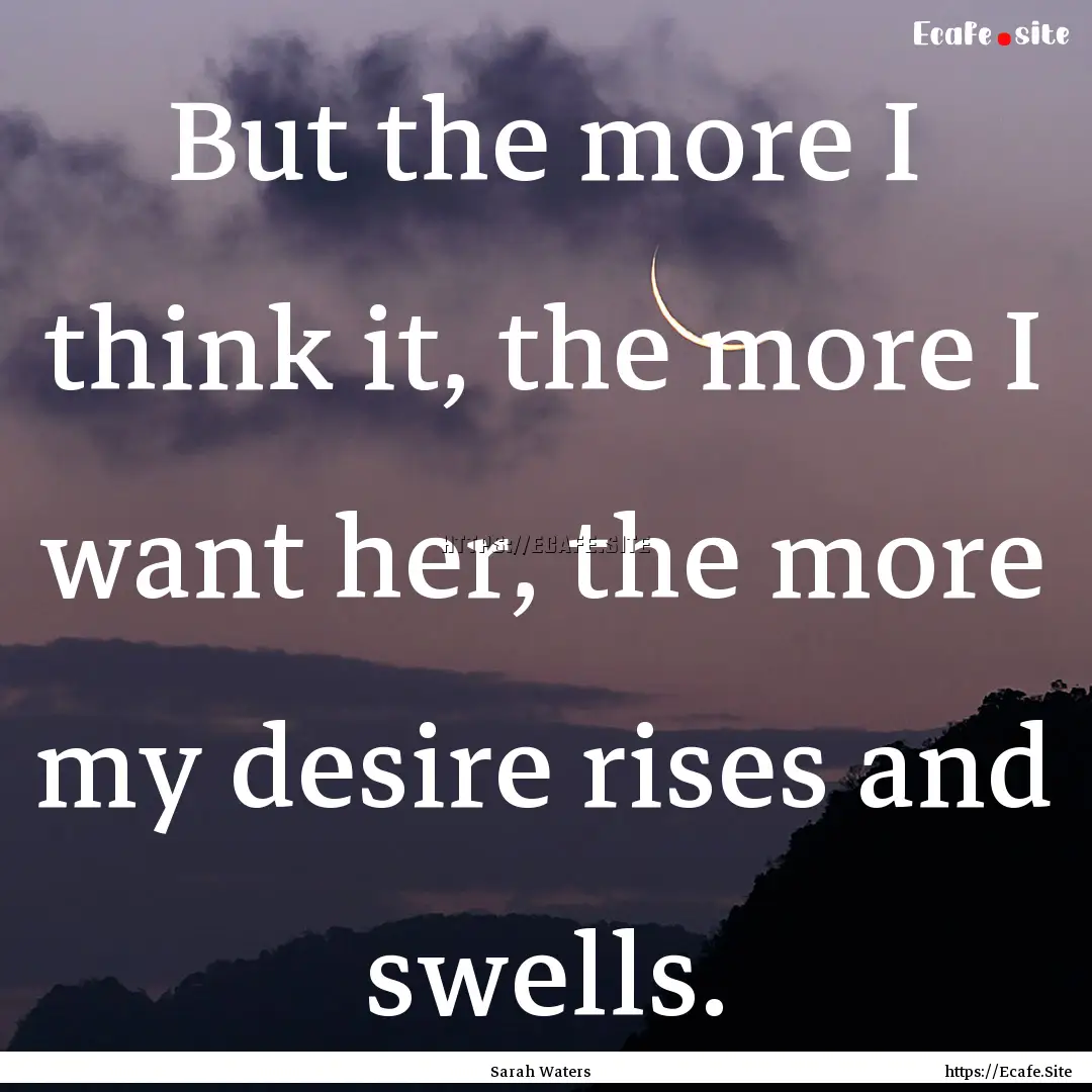 But the more I think it, the more I want.... : Quote by Sarah Waters