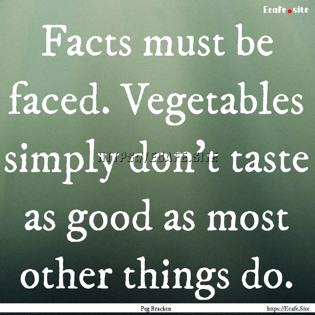 Facts must be faced. Vegetables simply don't.... : Quote by Peg Bracken