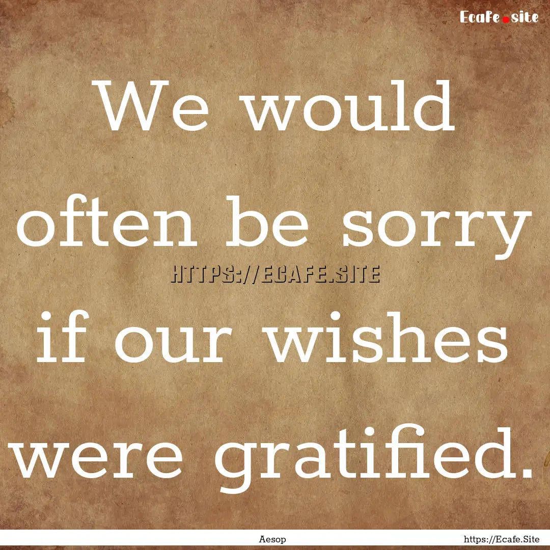 We would often be sorry if our wishes were.... : Quote by Aesop