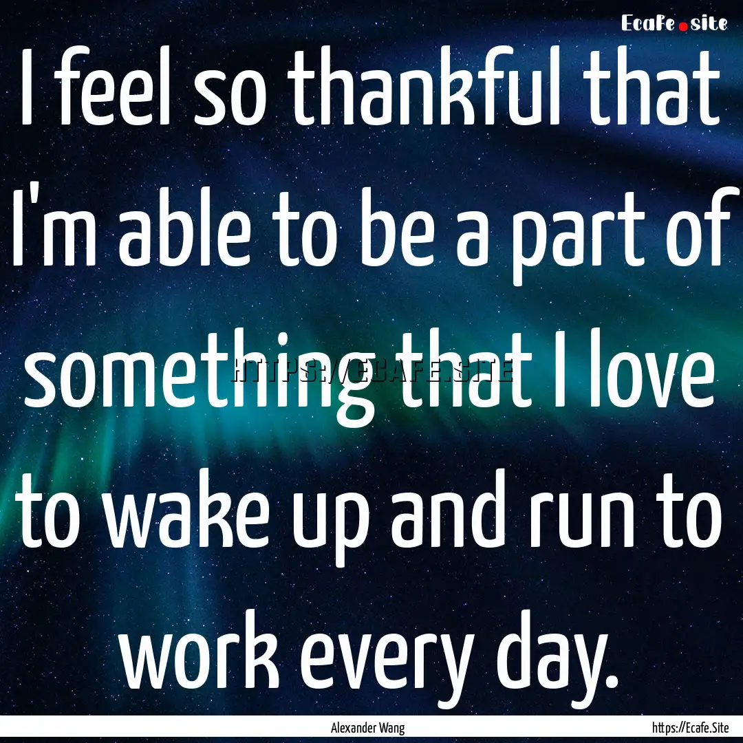 I feel so thankful that I'm able to be a.... : Quote by Alexander Wang