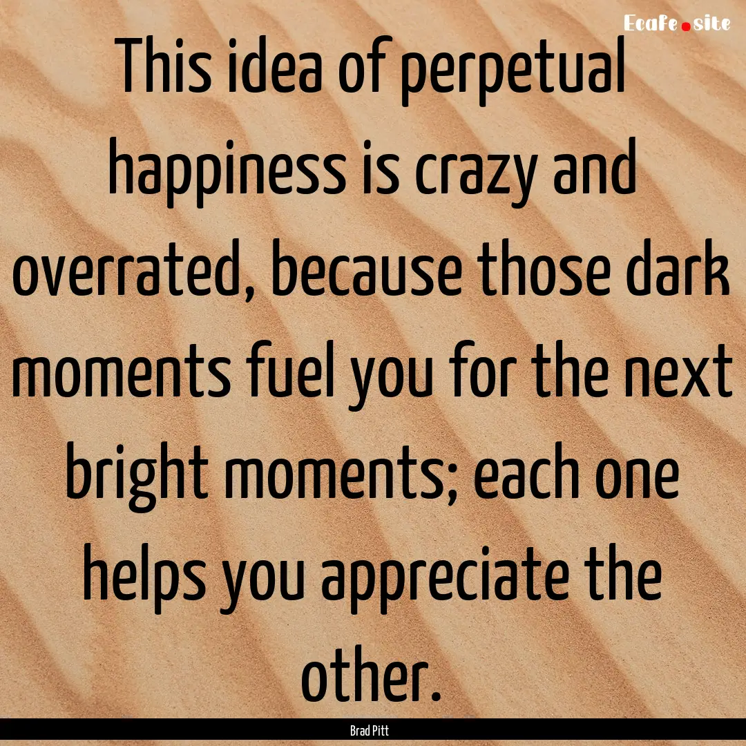 This idea of perpetual happiness is crazy.... : Quote by Brad Pitt