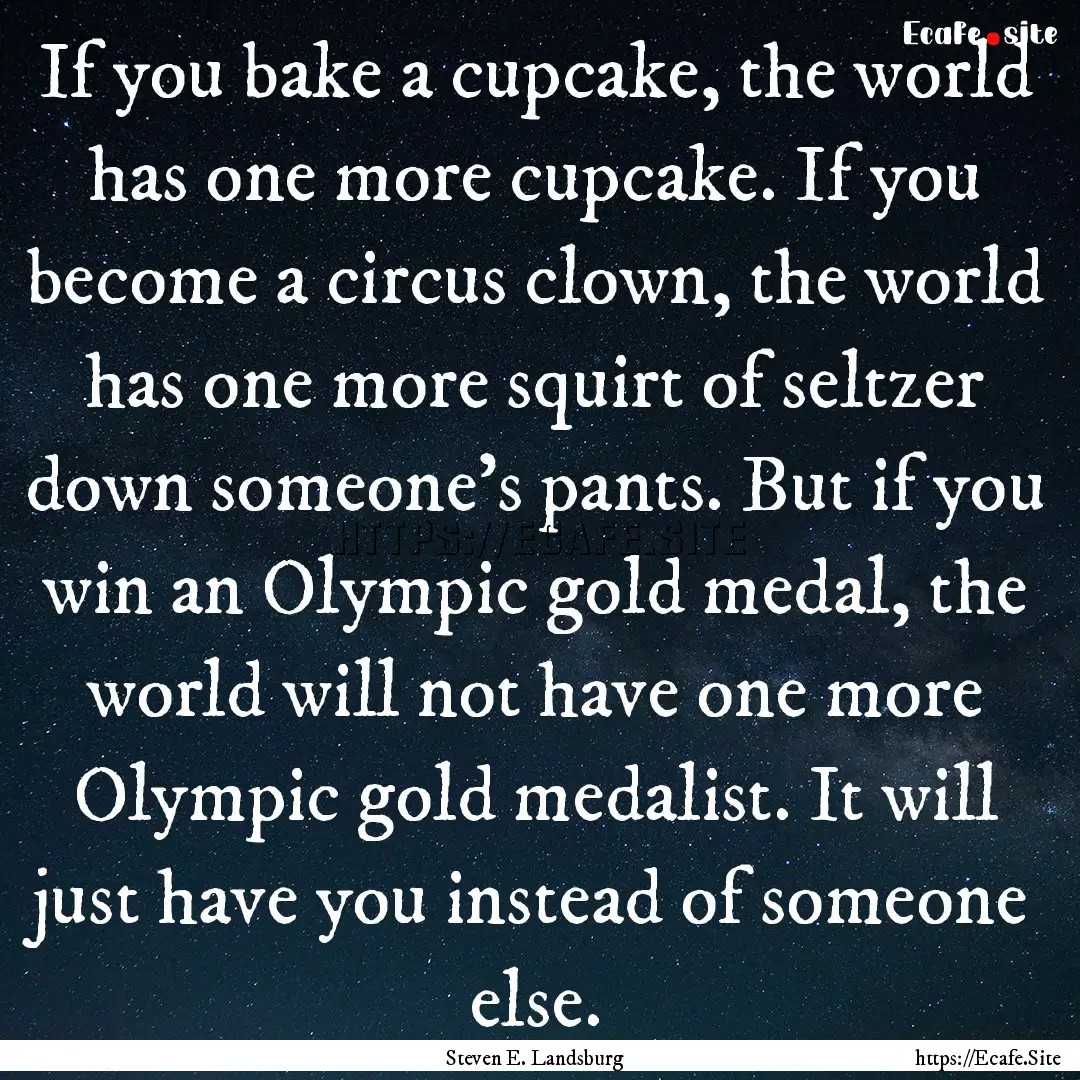 If you bake a cupcake, the world has one.... : Quote by Steven E. Landsburg