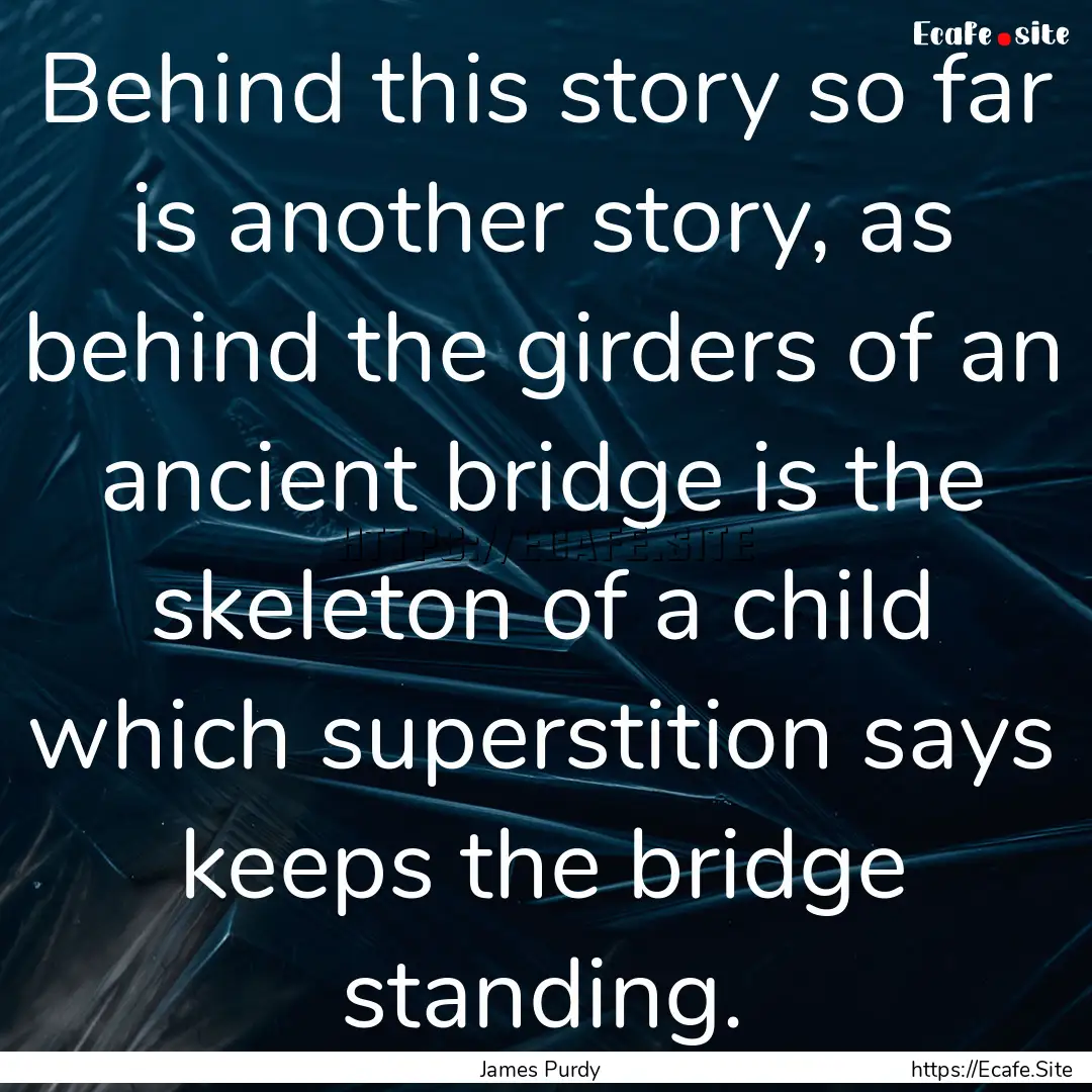 Behind this story so far is another story,.... : Quote by James Purdy