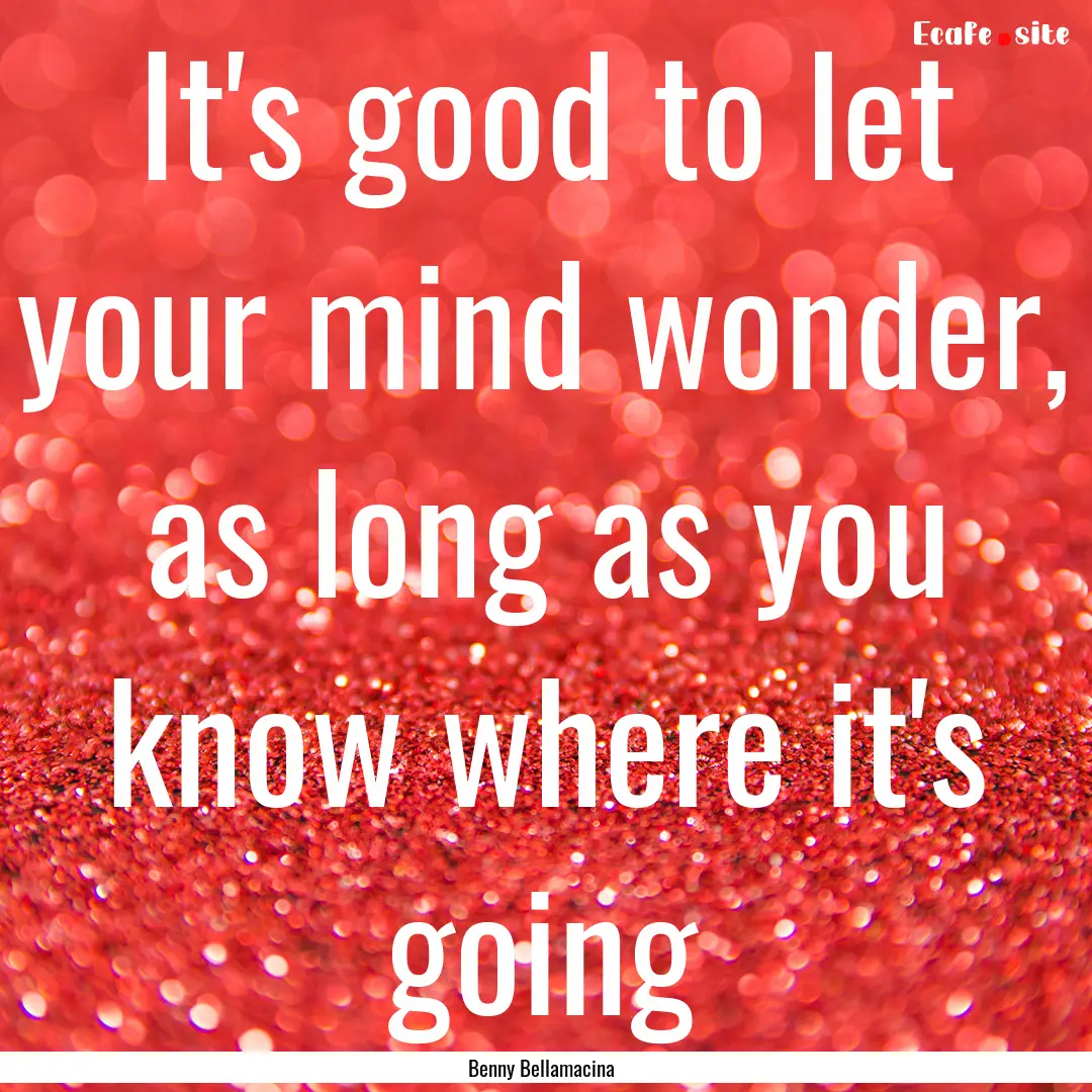 It's good to let your mind wonder, as long.... : Quote by Benny Bellamacina