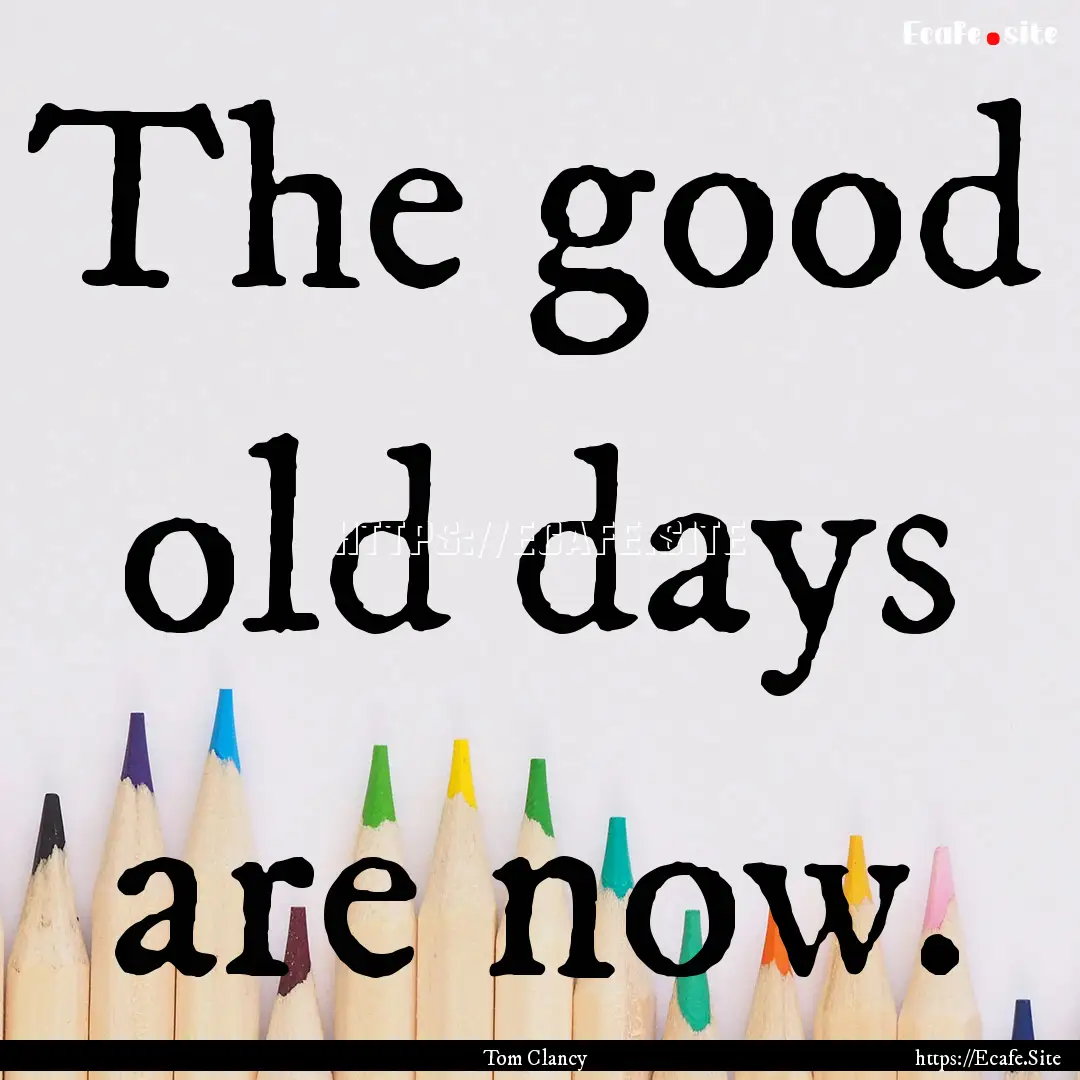 The good old days are now. : Quote by Tom Clancy