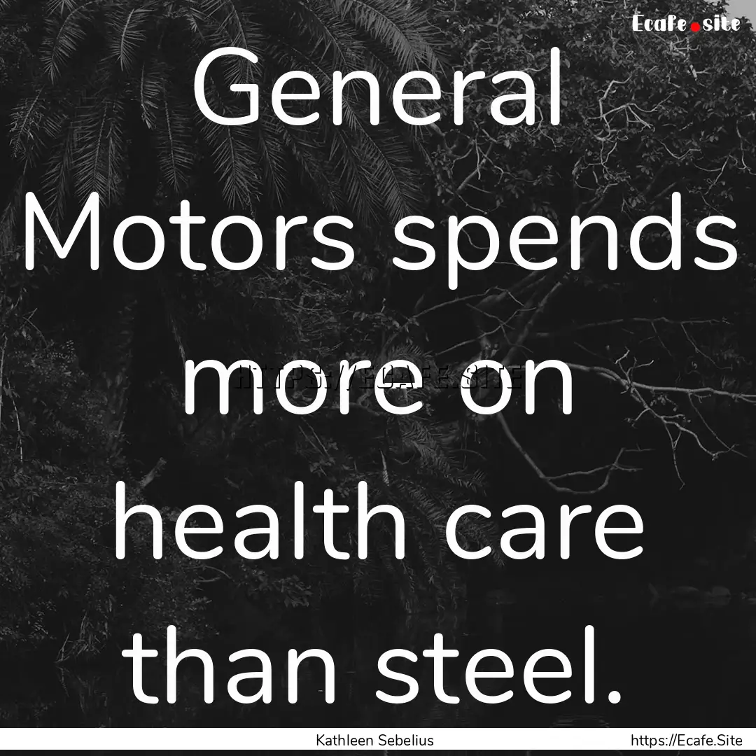 General Motors spends more on health care.... : Quote by Kathleen Sebelius