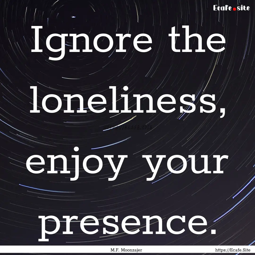 Ignore the loneliness, enjoy your presence..... : Quote by M.F. Moonzajer