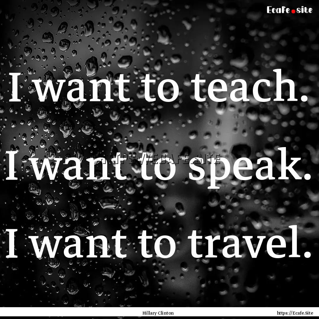 I want to teach. I want to speak. I want.... : Quote by Hillary Clinton