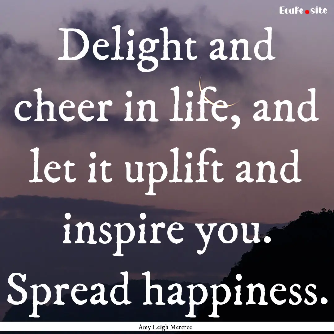 Delight and cheer in life, and let it uplift.... : Quote by Amy Leigh Mercree