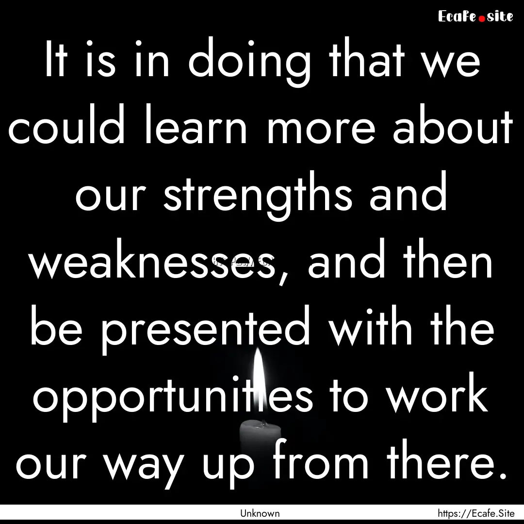 It is in doing that we could learn more about.... : Quote by Unknown