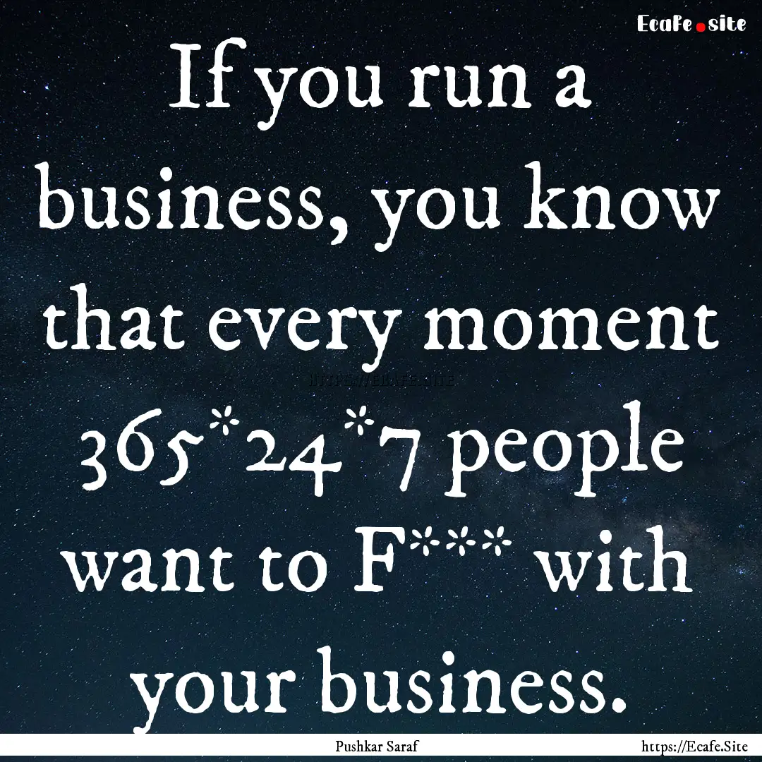 If you run a business, you know that every.... : Quote by Pushkar Saraf