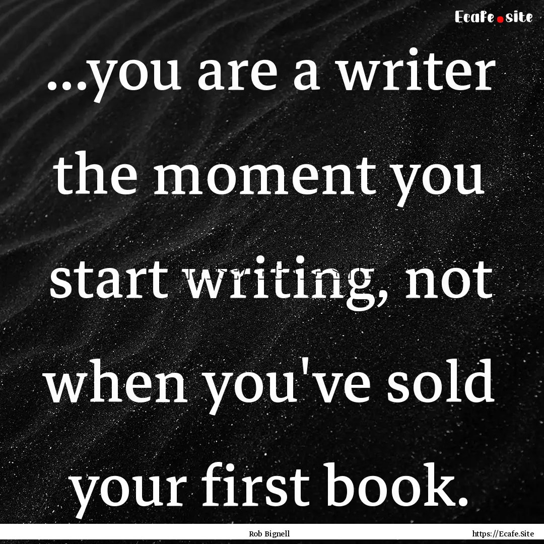 ...you are a writer the moment you start.... : Quote by Rob Bignell