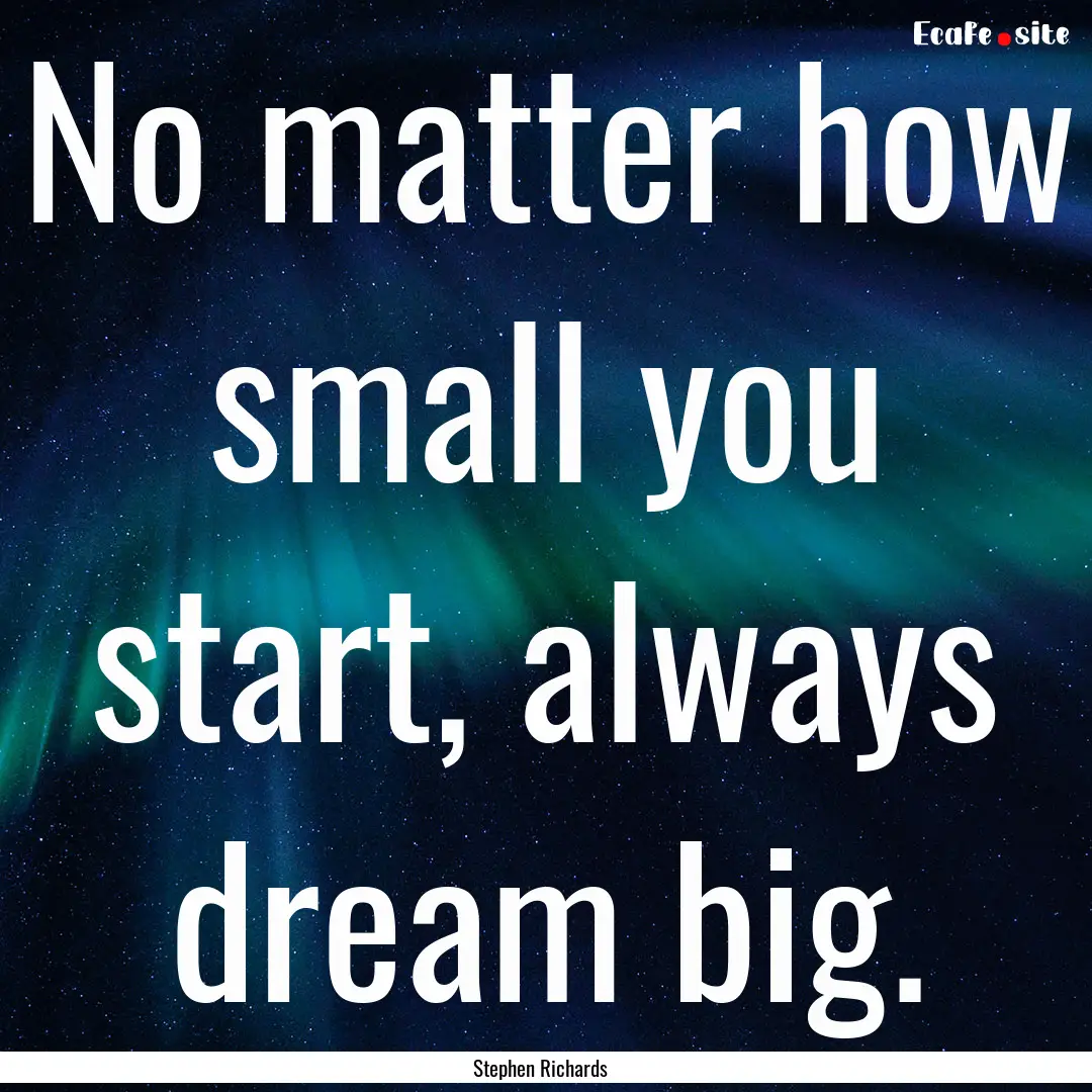 No matter how small you start, always dream.... : Quote by Stephen Richards