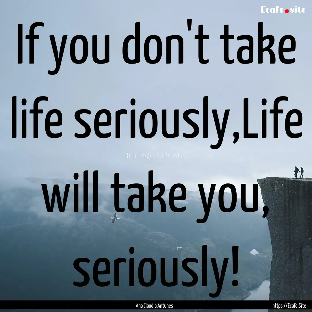 If you don't take life seriously,Life will.... : Quote by Ana Claudia Antunes