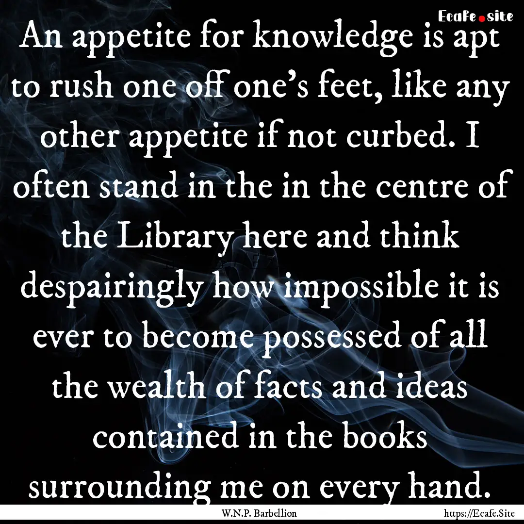 An appetite for knowledge is apt to rush.... : Quote by W.N.P. Barbellion