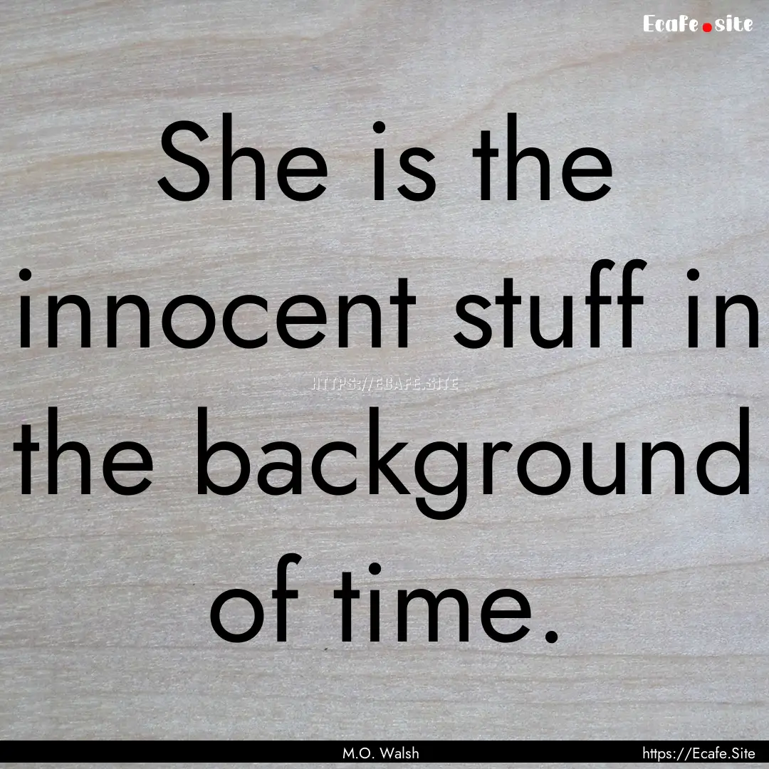 She is the innocent stuff in the background.... : Quote by M.O. Walsh