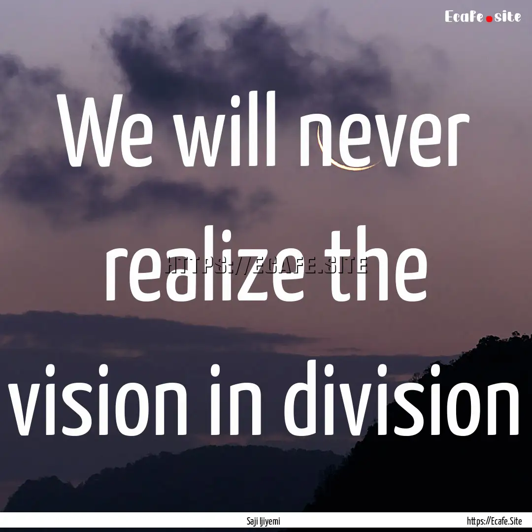 We will never realize the vision in division.... : Quote by Saji Ijiyemi