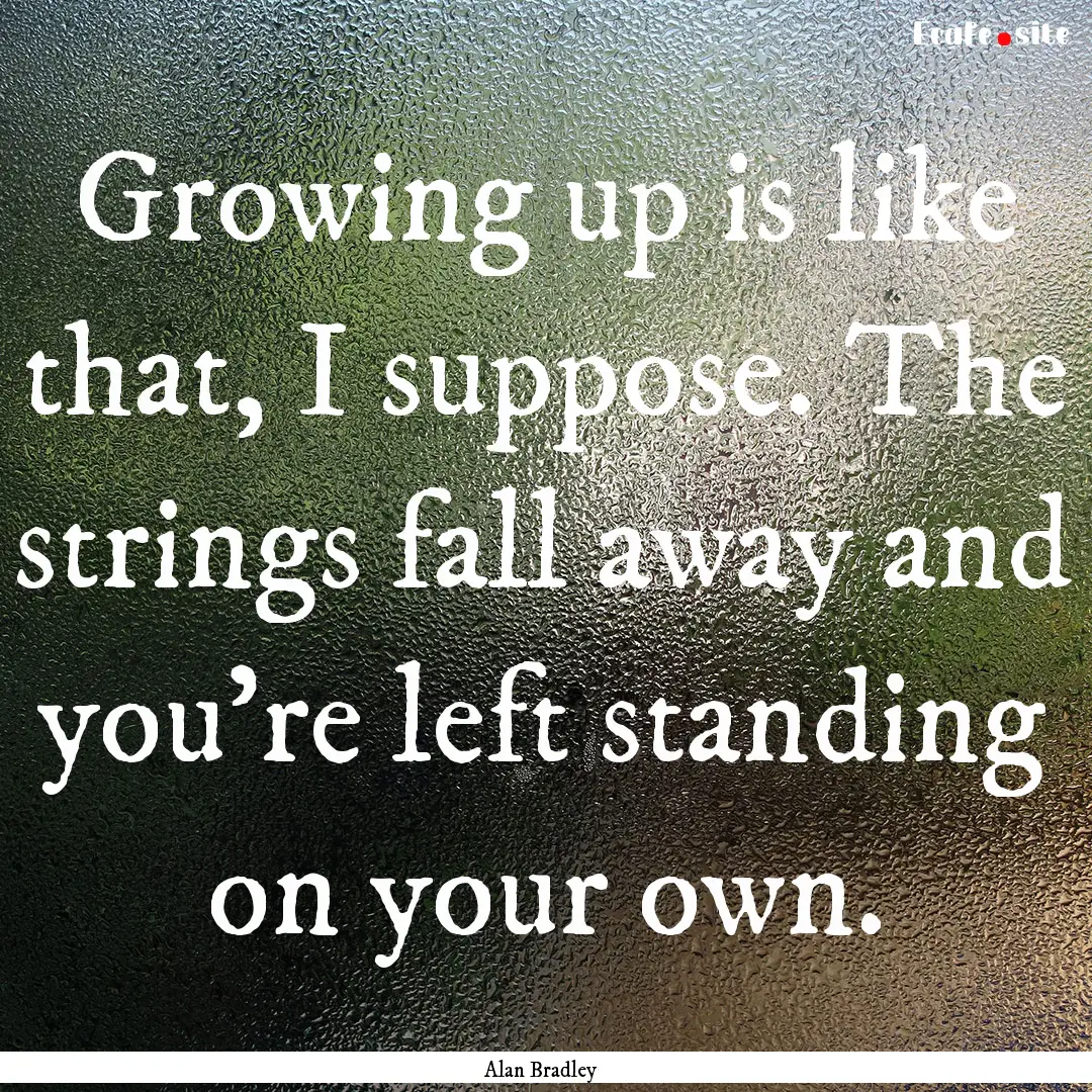 Growing up is like that, I suppose. The strings.... : Quote by Alan Bradley