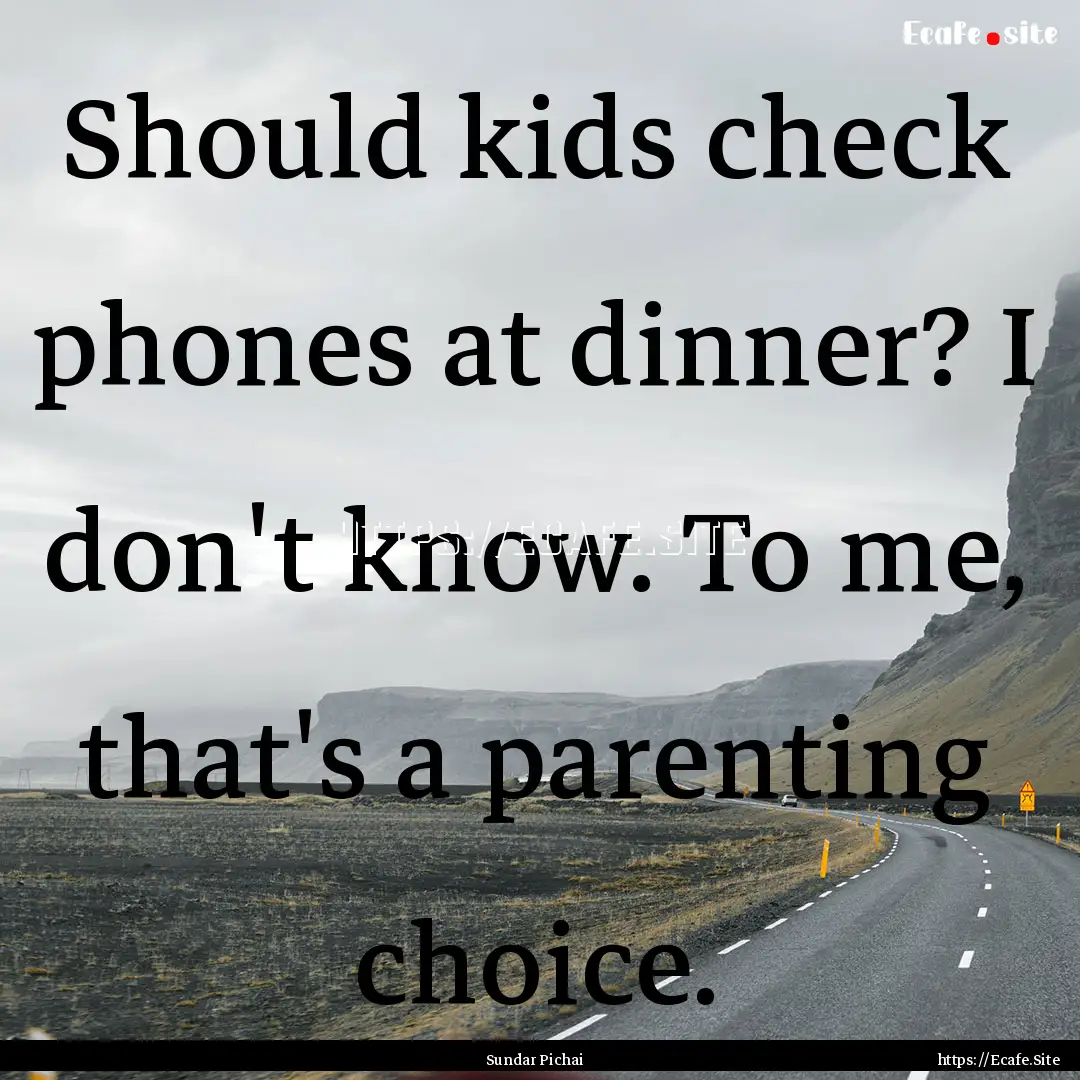 Should kids check phones at dinner? I don't.... : Quote by Sundar Pichai