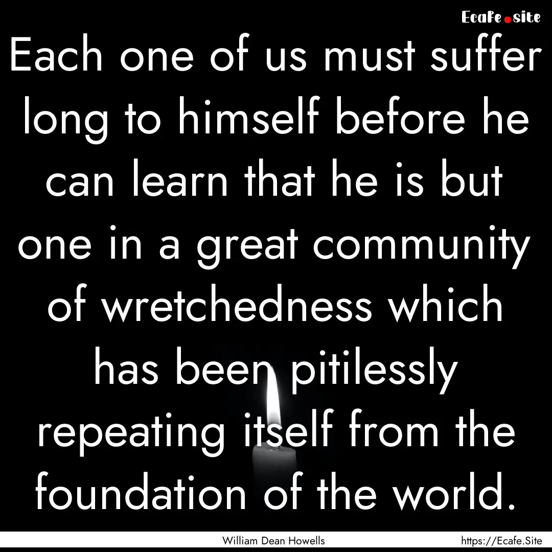 Each one of us must suffer long to himself.... : Quote by William Dean Howells