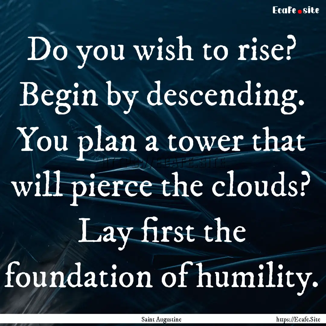 Do you wish to rise? Begin by descending..... : Quote by Saint Augustine