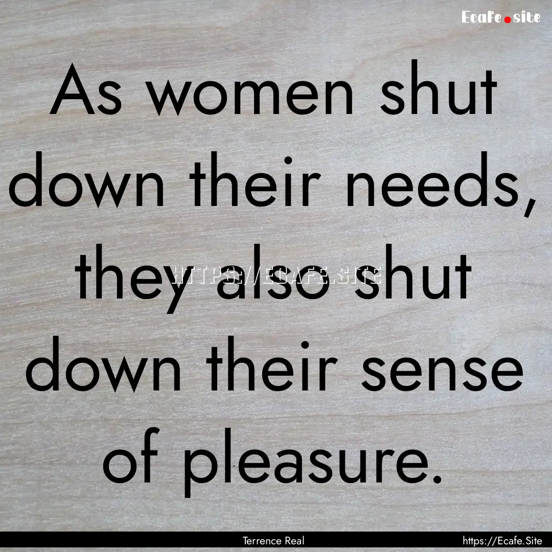 As women shut down their needs, they also.... : Quote by Terrence Real