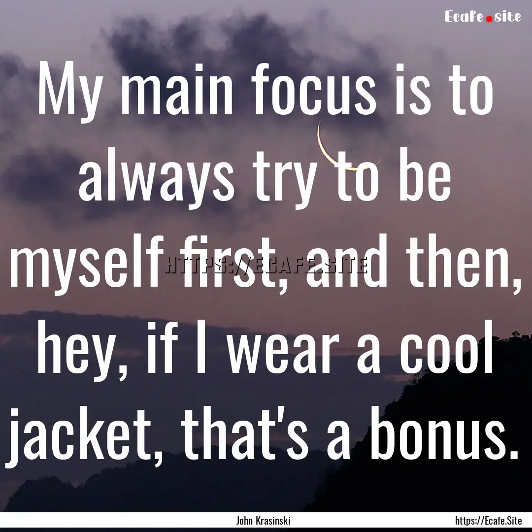 My main focus is to always try to be myself.... : Quote by John Krasinski