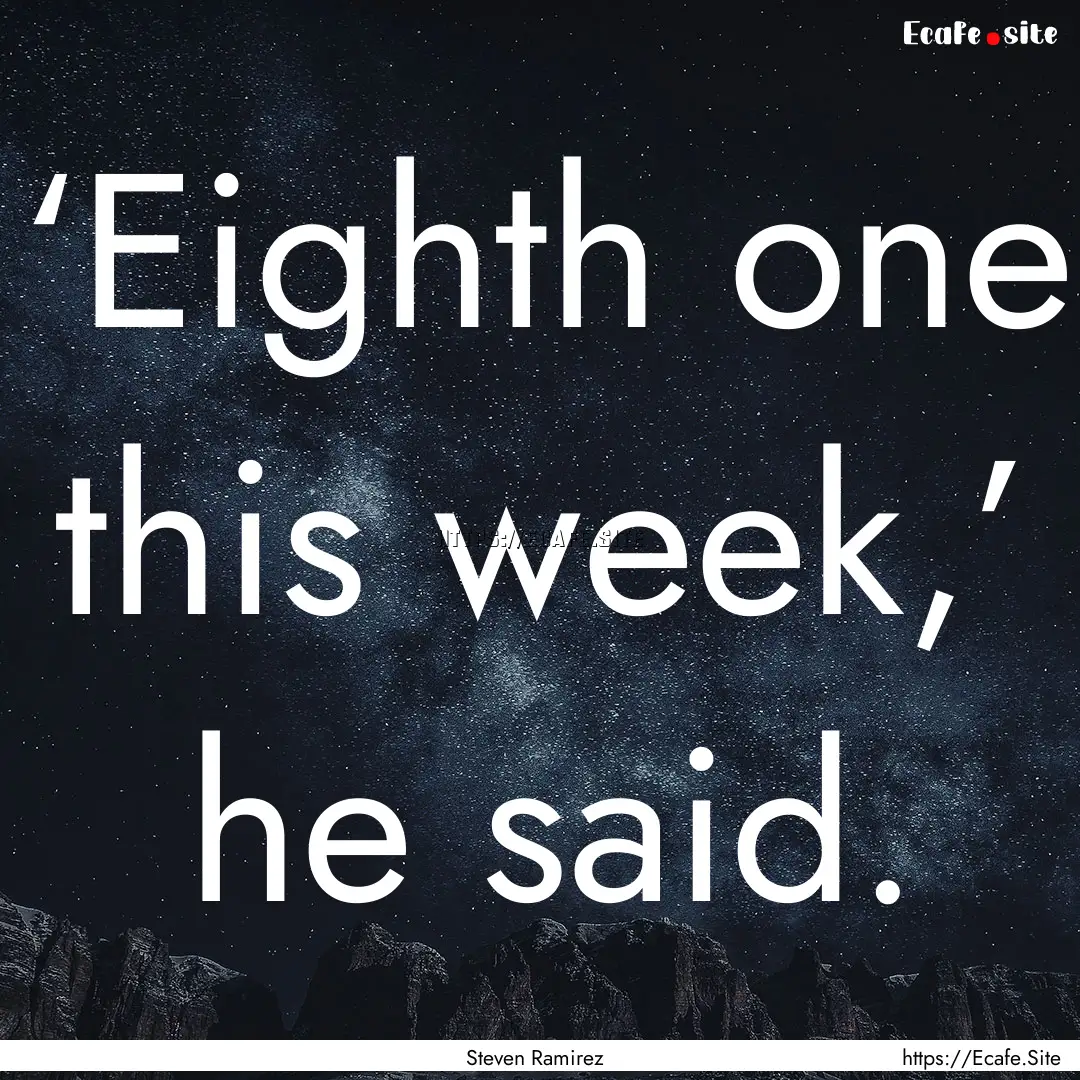 ‘Eighth one this week,’ he said. : Quote by Steven Ramirez