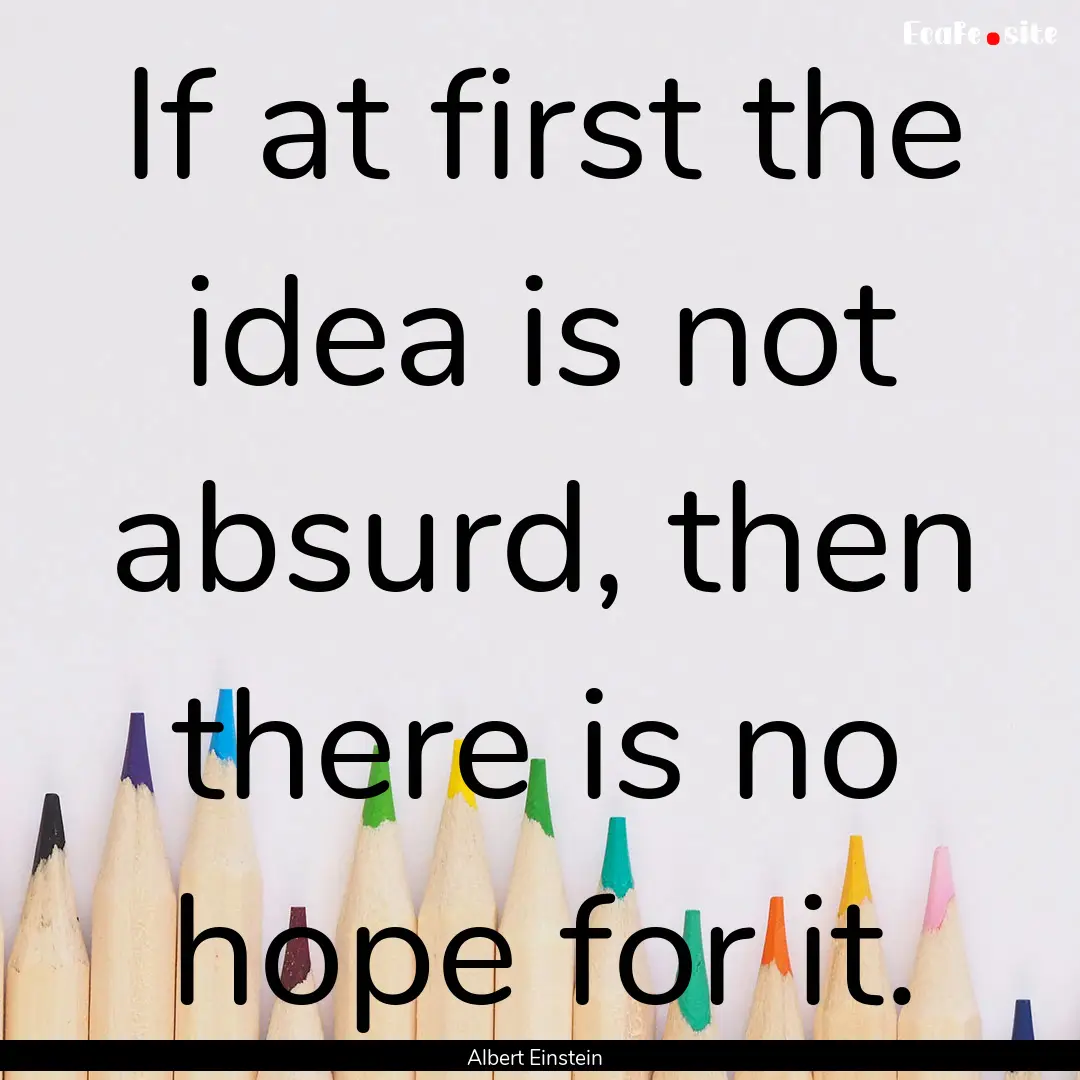 If at first the idea is not absurd, then.... : Quote by Albert Einstein