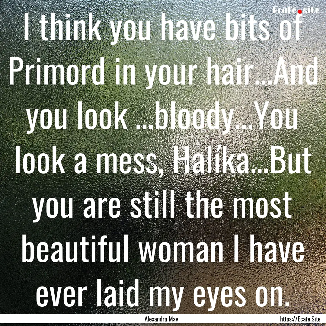 I think you have bits of Primord in your.... : Quote by Alexandra May