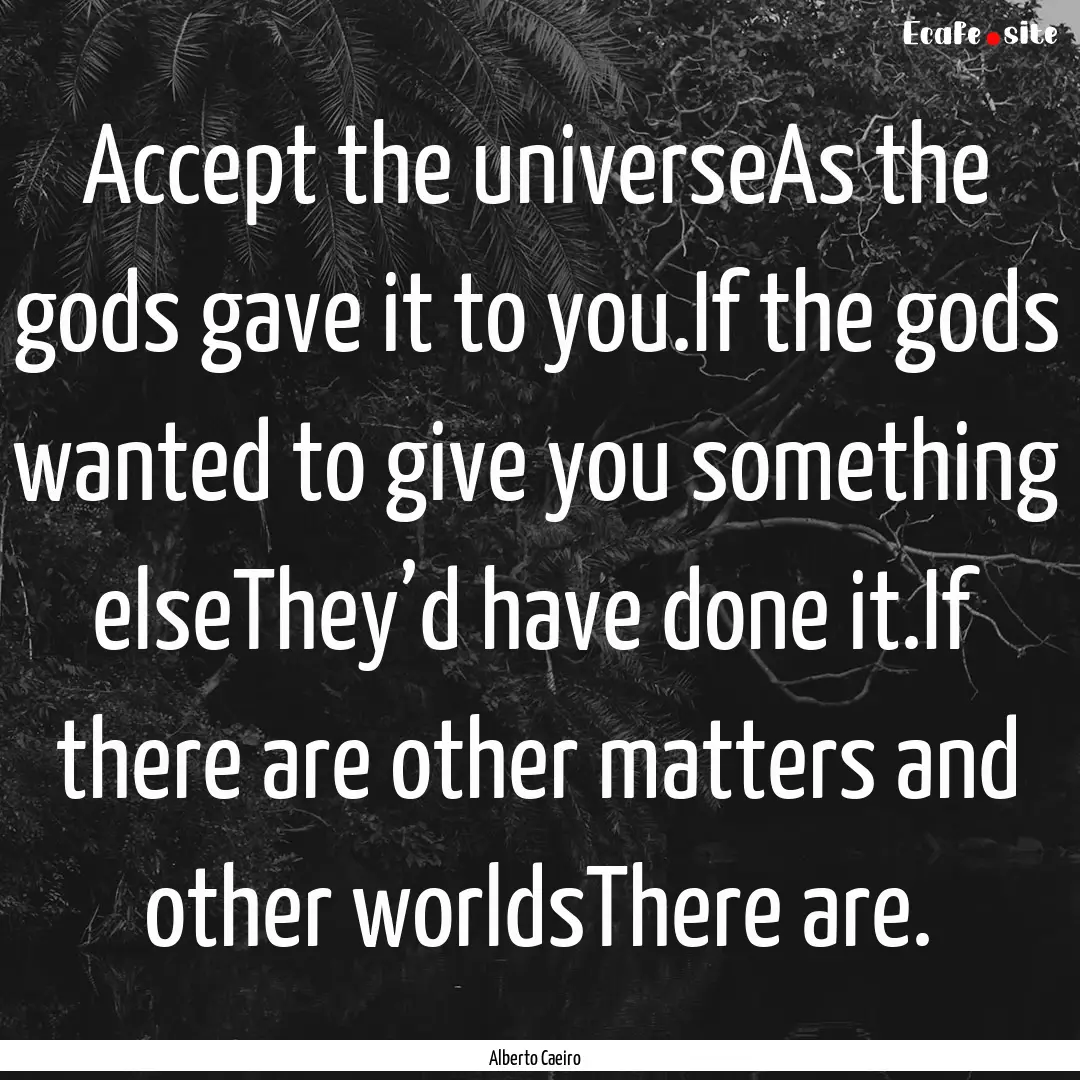 Accept the universeAs the gods gave it to.... : Quote by Alberto Caeiro