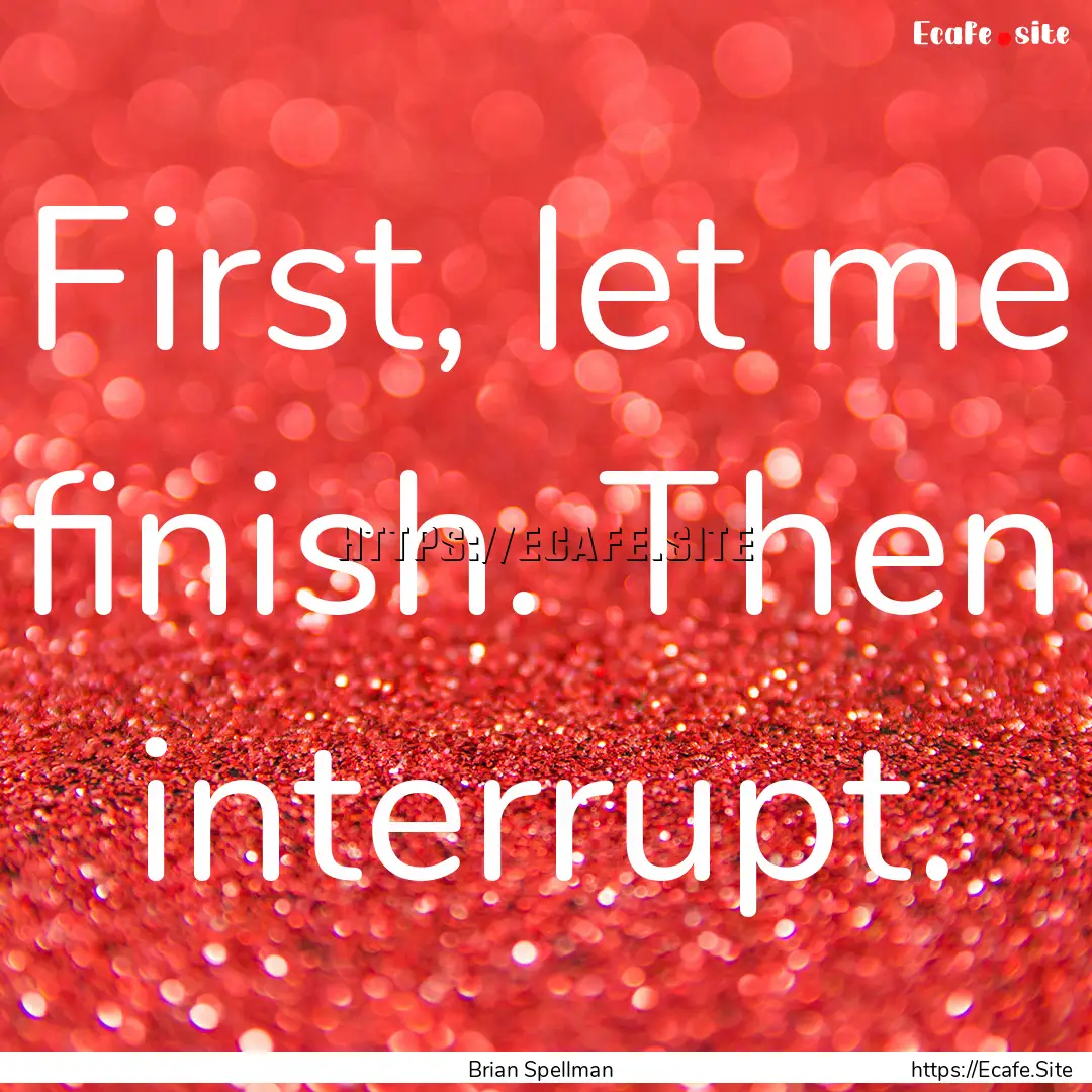 First, let me finish. Then interrupt. : Quote by Brian Spellman