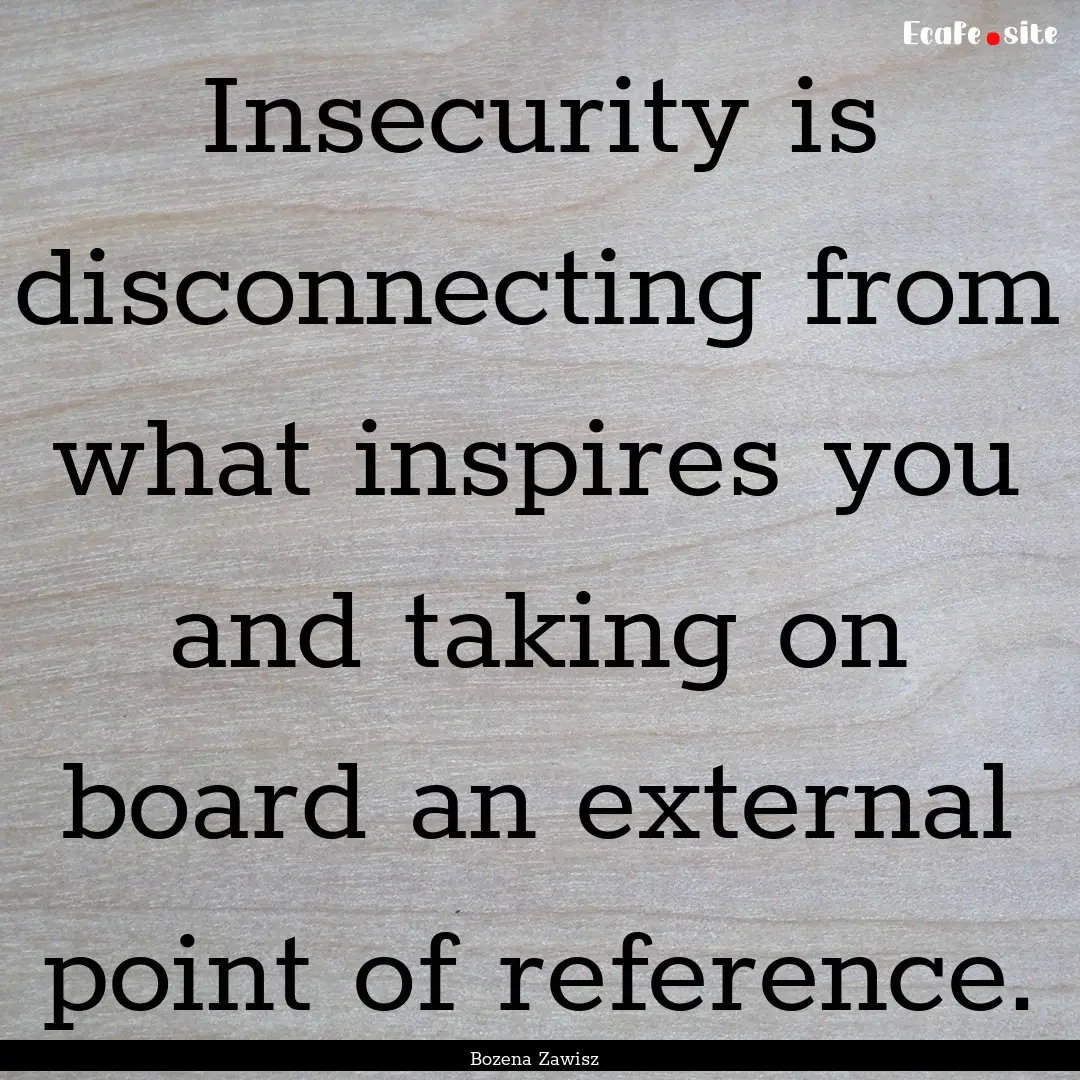 Insecurity is disconnecting from what inspires.... : Quote by Bozena Zawisz