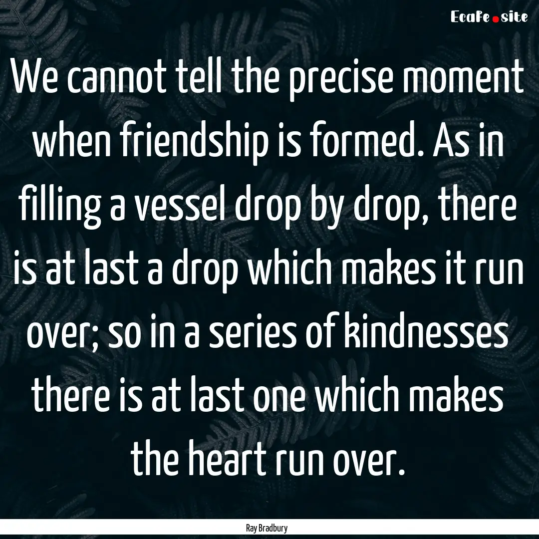 We cannot tell the precise moment when friendship.... : Quote by Ray Bradbury