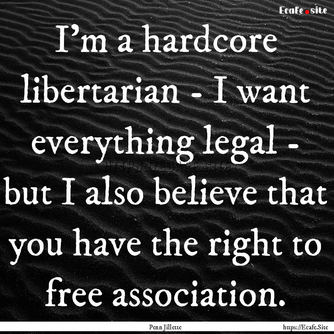 I'm a hardcore libertarian - I want everything.... : Quote by Penn Jillette