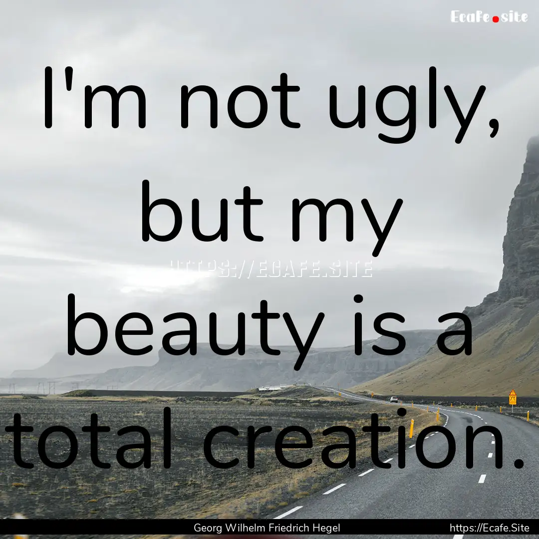 I'm not ugly, but my beauty is a total creation..... : Quote by Georg Wilhelm Friedrich Hegel